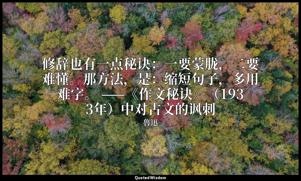 修辞也有一点秘诀：一要蒙胧，二要难懂。那方法，是：缩短句子，多用难字。 ——《作文秘诀》（1933年）中对古文的讽刺 — 魯迅
