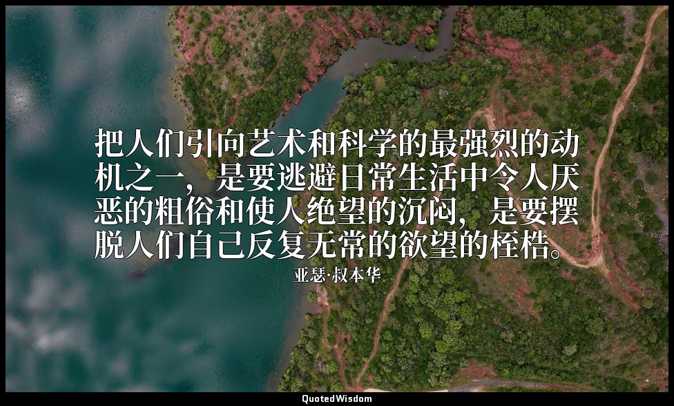把人们引向艺术和科学的最强烈的动机之一，是要逃避日常生活中令人厌恶的粗俗和使人绝望的沉闷，是要摆脱人们自己反复无常的欲望的桎梏。 — 亚瑟·叔本华