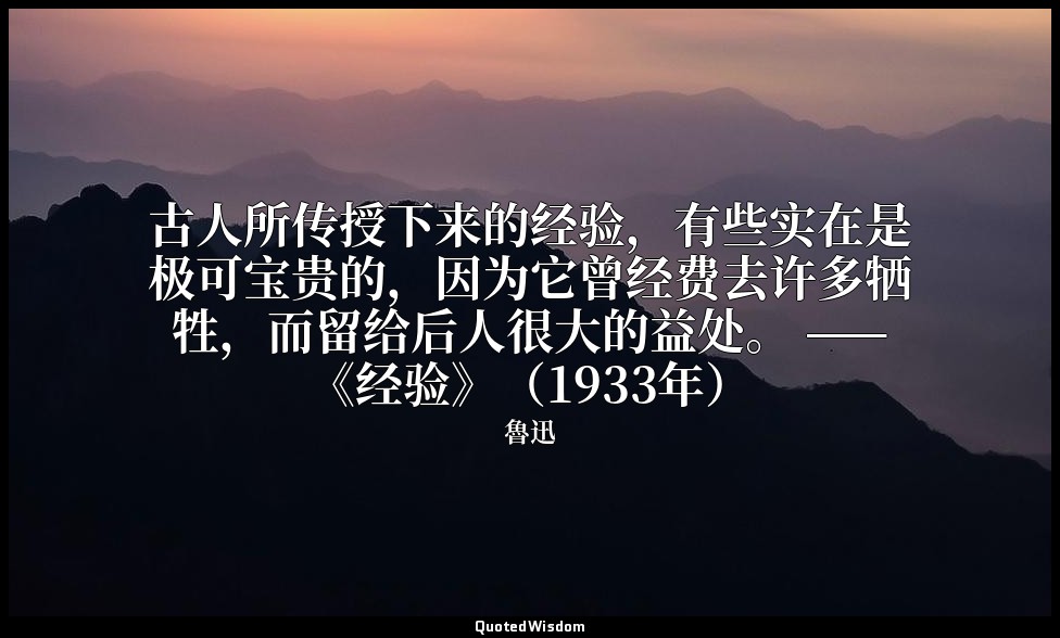 古人所传授下来的经验，有些实在是极可宝贵的，因为它曾经费去许多牺牲，而留给后人很大的益处。 ——《经验》（1933年） — 魯迅