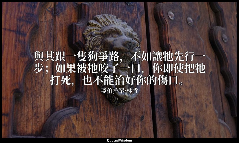 與其跟一隻狗爭路，不如讓牠先行一步；如果被牠咬了一口，你即使把牠打死，也不能治好你的傷口。 — 亞伯拉罕·林肯