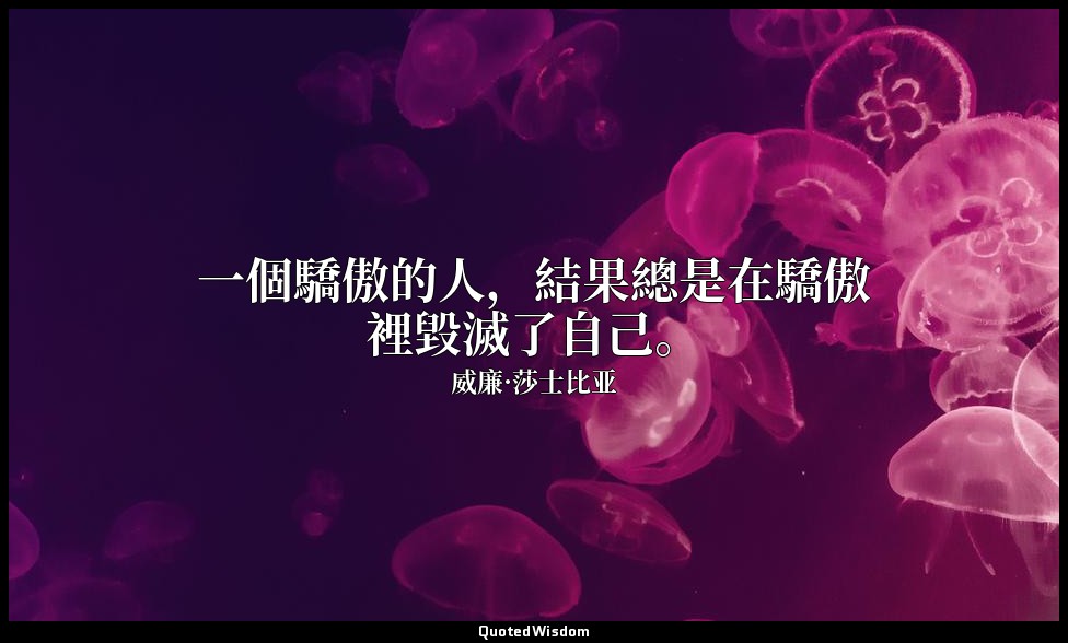 一個驕傲的人，結果總是在驕傲裡毀滅了自己。 — 威廉·莎士比亚