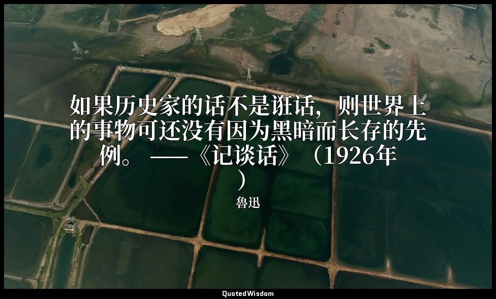 如果历史家的话不是诳话，则世界上的事物可还没有因为黑暗而长存的先例。 ——《记谈话》（1926年） — 魯迅