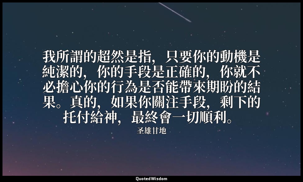 我所謂的超然是指，只要你的動機是純潔的，你的手段是正確的，你就不必擔心你的行為是否能帶來期盼的結果。真的，如果你關注手段，剩下的托付給神，最終會一切順利。 — 圣雄甘地