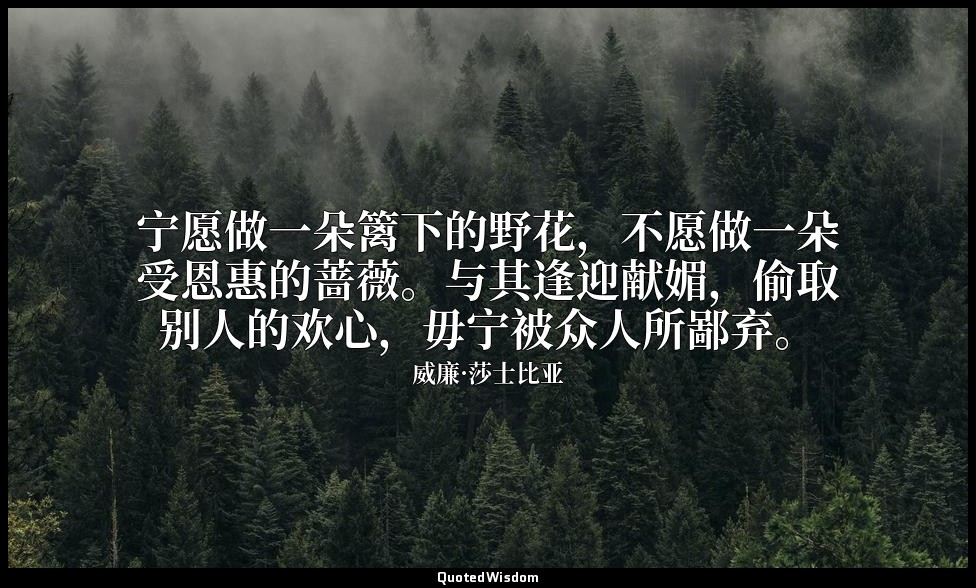 宁愿做一朵篱下的野花，不愿做一朵受恩惠的蔷薇。与其逢迎献媚，偷取别人的欢心，毋宁被众人所鄙弃。 — 威廉·莎士比亚