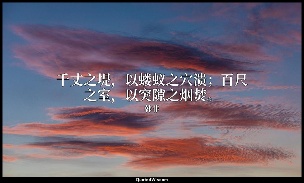 千丈之堤，以蝼蚁之穴溃；百尺之室，以突隙之烟焚。 — 韩非