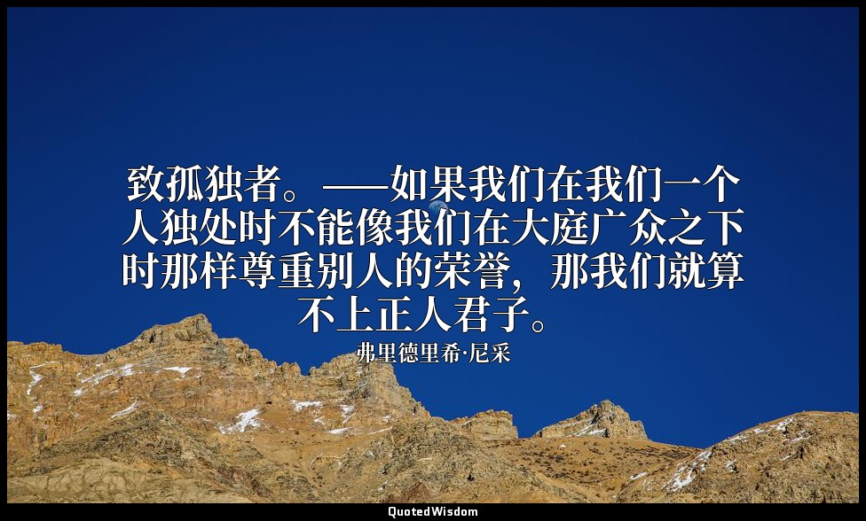 致孤独者。——如果我们在我们一个人独处时不能像我们在大庭广众之下时那样尊重别人的荣誉，那我们就算不上正人君子。 — 弗里德里希·尼采