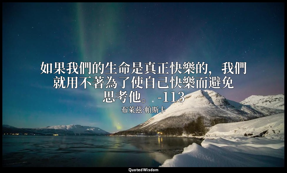 如果我們的生命是真正快樂的，我們就用不著為了使自己快樂而避免思考他。 -113 — 布萊茲·帕斯卡