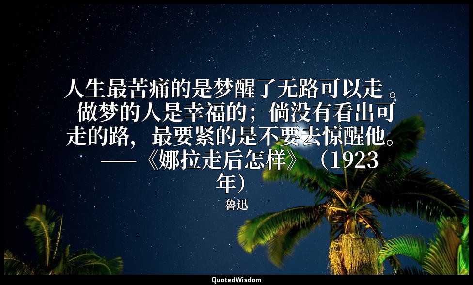 人生最苦痛的是梦醒了无路可以走 。做梦的人是幸福的；倘没有看出可走的路，最要紧的是不要去惊醒他。 ——《娜拉走后怎样》（1923年） — 魯迅
