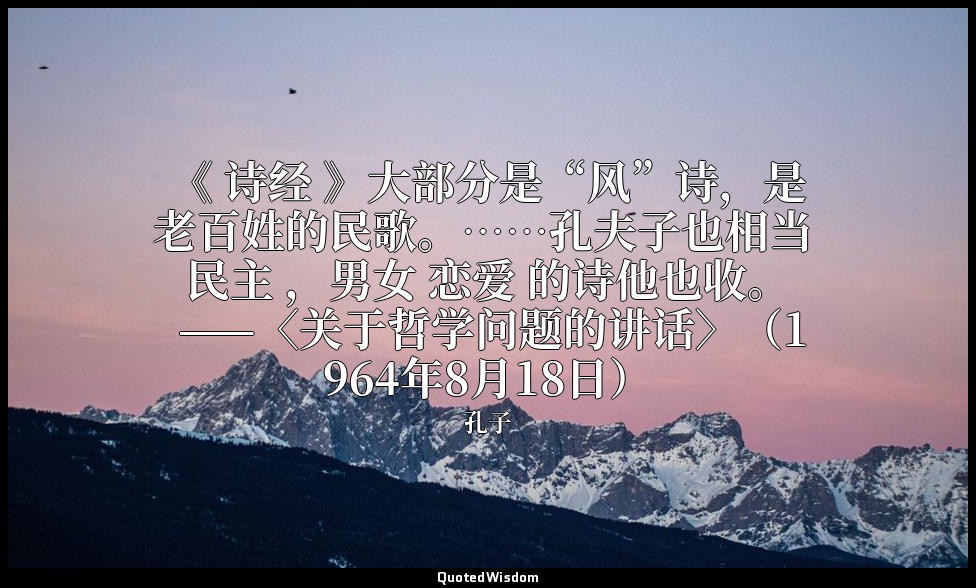 《 诗经 》大部分是“风”诗，是老百姓的民歌。……孔夫子也相当 民主 ，男女 恋爱 的诗他也收。 ——〈关于哲学问题的讲话〉（1964年8月18日） — 孔子