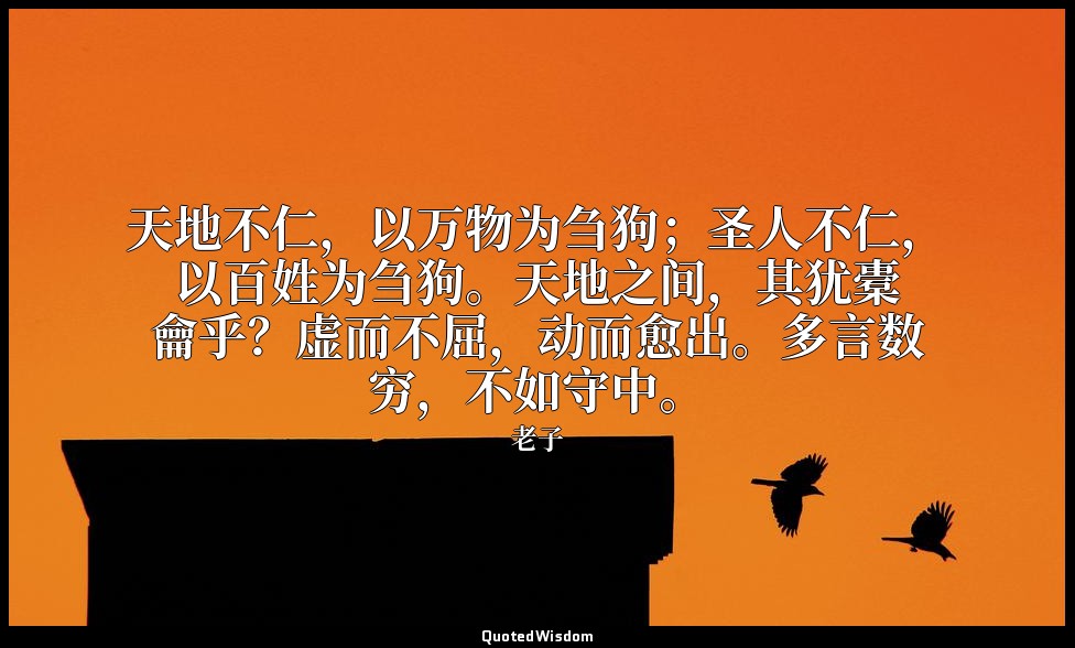 天地不仁，以万物为刍狗；圣人不仁，以百姓为刍狗。天地之间，其犹橐龠乎？虚而不屈，动而愈出。多言数穷，不如守中。 — 老子