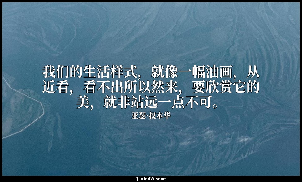 我们的生活样式，就像一幅油画，从近看，看不出所以然来，要欣赏它的美，就非站远一点不可。 — 亚瑟·叔本华