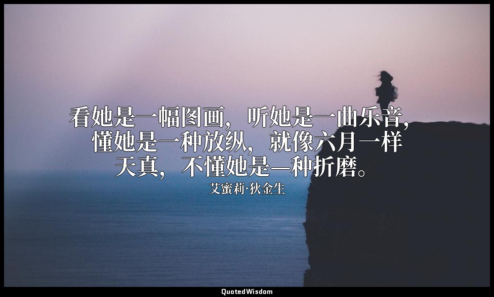 看她是一幅图画，听她是一曲乐音，懂她是一种放纵，就像六月一样天真，不懂她是—种折磨。 — 艾蜜莉·狄金生