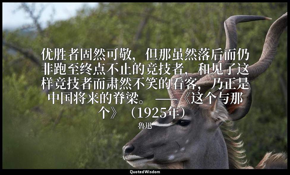 优胜者固然可敬，但那虽然落后而仍非跑至终点不止的竞技者，和见了这样竞技者而肃然不笑的看客，乃正是中国将来的脊梁。 ——《这个与那个》（1925年） — 魯迅