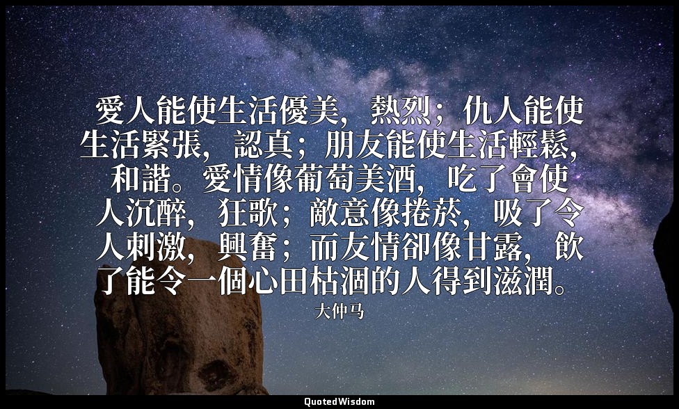 愛人能使生活優美，熱烈；仇人能使生活緊張，認真；朋友能使生活輕鬆，和諧。愛情像葡萄美酒，吃了會使人沉醉，狂歌；敵意像捲菸，吸了令人刺激，興奮；而友情卻像甘露，飲 — 大仲马
