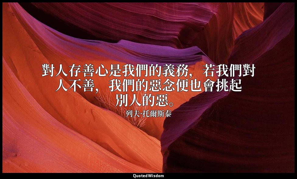 對人存善心是我們的義務，若我們對人不善，我們的惡念便也會挑起別人的惡。 — 列夫·托爾斯泰