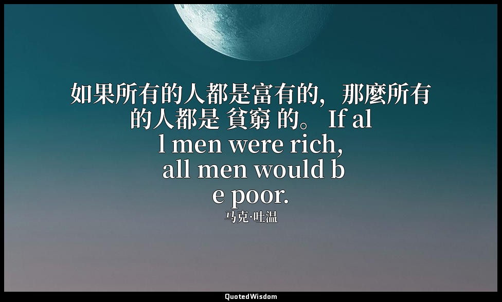 如果所有的人都是富有的，那麼所有的人都是 貧窮 的。 If all men were rich, all men would be poor. — 马克·吐温