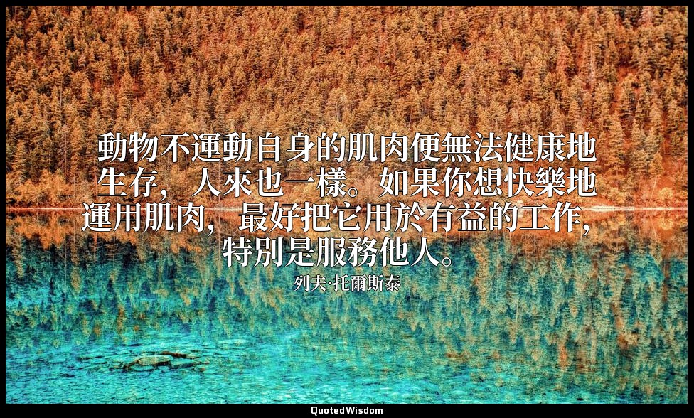 動物不運動自身的肌肉便無法健康地生存，人來也一樣。如果你想快樂地運用肌肉，最好把它用於有益的工作，特別是服務他人。 — 列夫·托爾斯泰