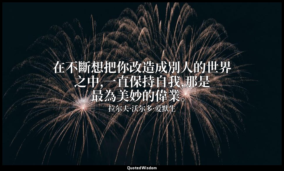 在不斷想把你改造成別人的世界之中,一直保持自我,那是最為美妙的偉業。 — 拉尔夫·沃尔多·爱默生