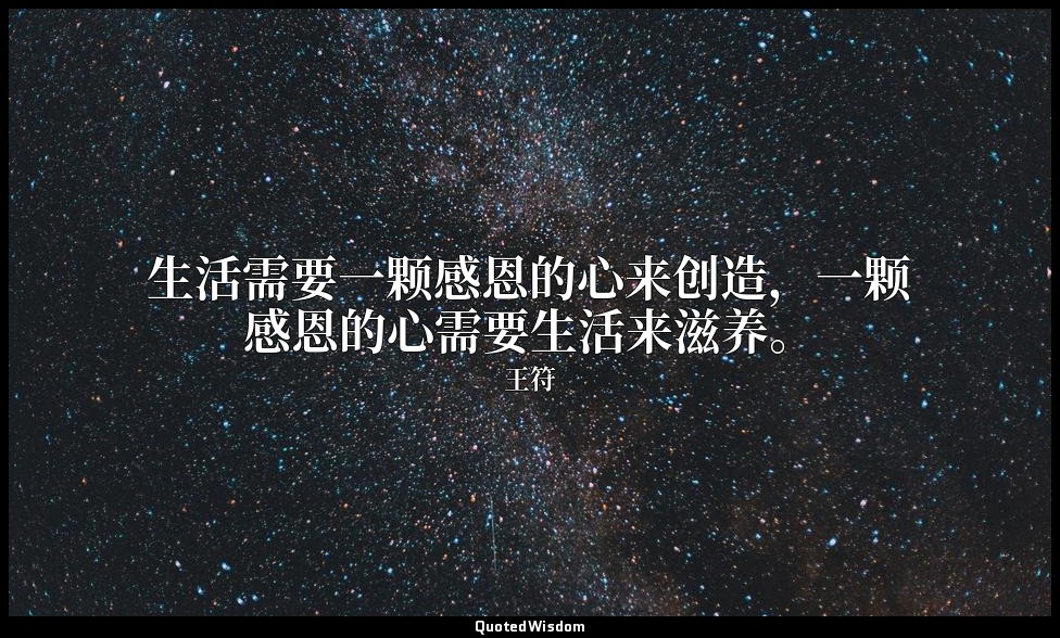 生活需要一颗感恩的心来创造，一颗感恩的心需要生活来滋养。 — 王符