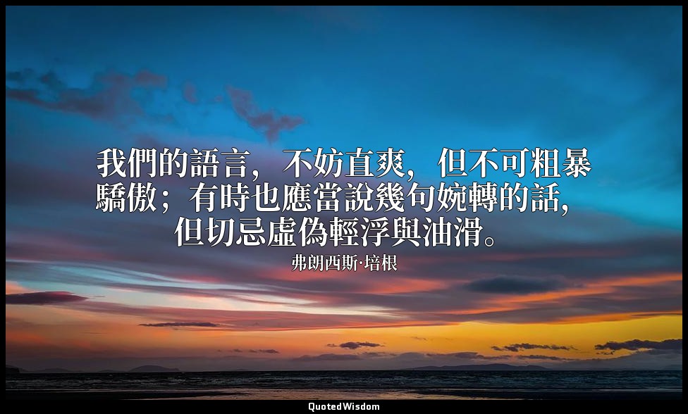 我們的語言，不妨直爽，但不可粗暴驕傲；有時也應當說幾句婉轉的話，但切忌虛偽輕浮與油滑。 — 弗朗西斯·培根