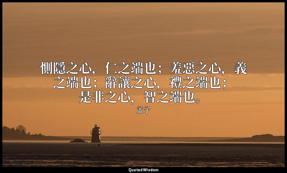 惻隱之心，仁之端也；羞惡之心，義之端也；辭讓之心，禮之端也；是非之心，智之端也。 — 孟子