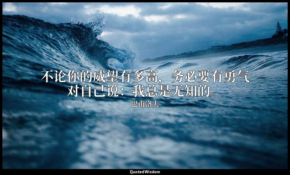 不论你的威望有多高，务必要有勇气对自己说：我总是无知的。 — 巴甫洛夫