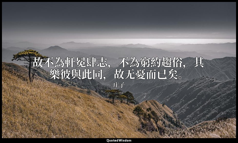 故不為軒冕肆志，不為窮約趨俗，其樂彼與此同，故无憂而已矣。 — 庄子