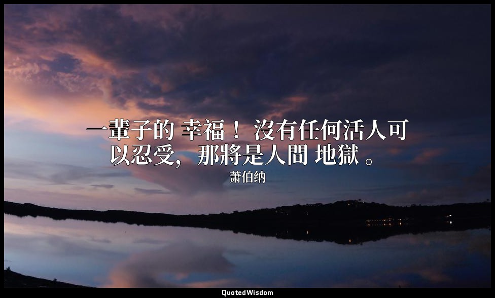一輩子的 幸福 ！沒有任何活人可以忍受，那將是人間 地獄 。 — 萧伯纳