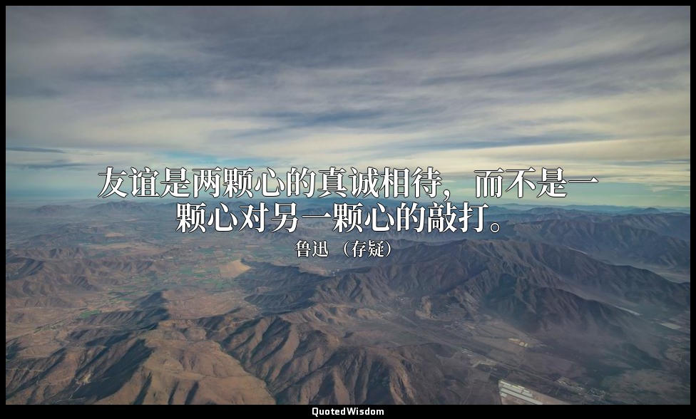 友谊是两颗心的真诚相待，而不是一颗心对另一颗心的敲打。 — 鲁迅 （存疑）