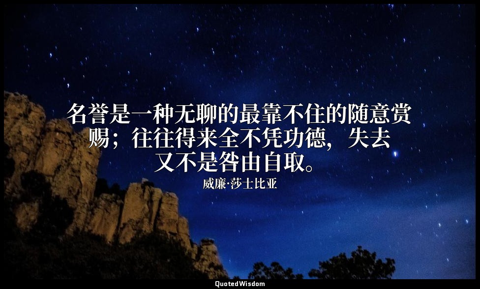 名誉是一种无聊的最靠不住的随意赏赐；往往得来全不凭功德，失去又不是咎由自取。 — 威廉·莎士比亚