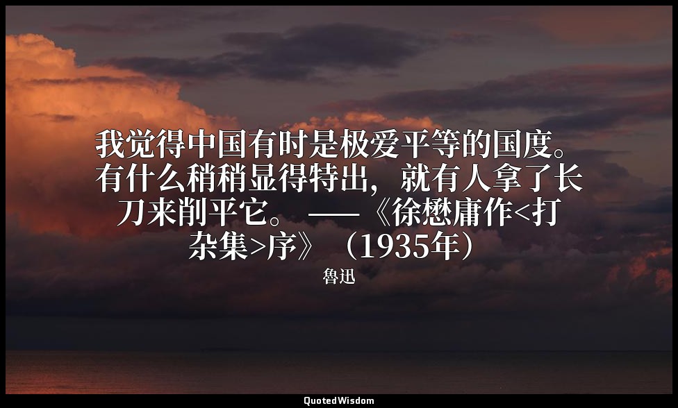 我觉得中国有时是极爱平等的国度。有什么稍稍显得特出，就有人拿了长刀来削平它。 ——《徐懋庸作<打杂集>序》（1935年） — 魯迅