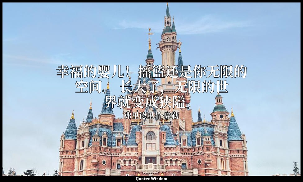 幸福的婴儿！摇篮还是你无限的空间。 长大了，无限的世界就变成狭隘。 — 弗里德里希·席勒