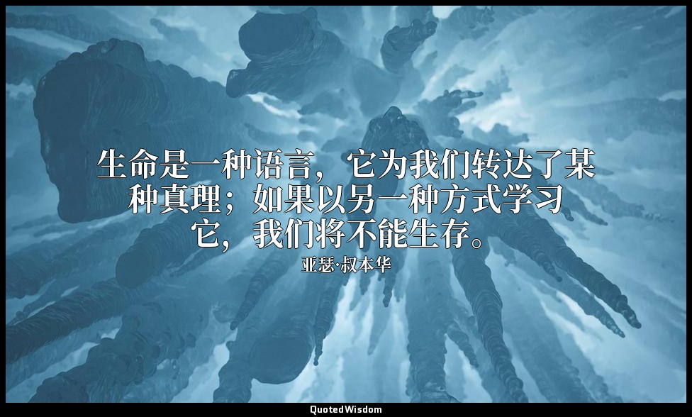 生命是一种语言，它为我们转达了某种真理；如果以另一种方式学习它，我们将不能生存。 — 亚瑟·叔本华