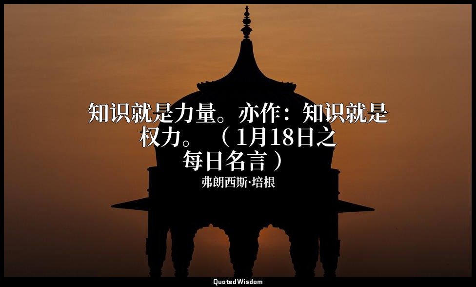 知识就是力量。亦作：知识就是权力。 （ 1月18日之每日名言 ） — 弗朗西斯·培根