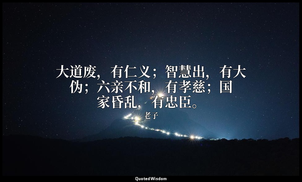 大道废，有仁义；智慧出，有大伪；六亲不和，有孝慈；国家昏乱，有忠臣。 — 老子