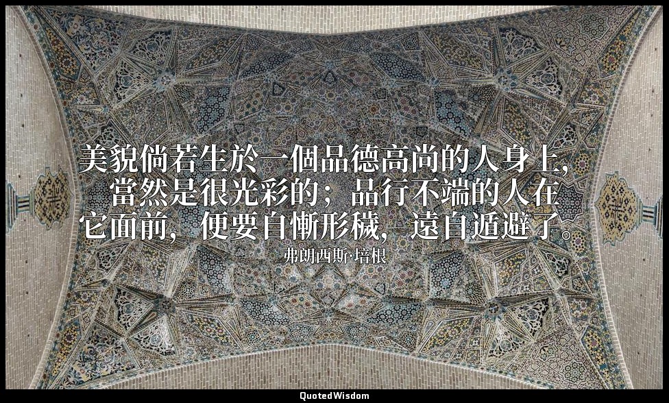 美貌倘若生於一個品德高尚的人身上，當然是很光彩的；品行不端的人在它面前，便要自慚形穢，遠自遁避了。 — 弗朗西斯·培根