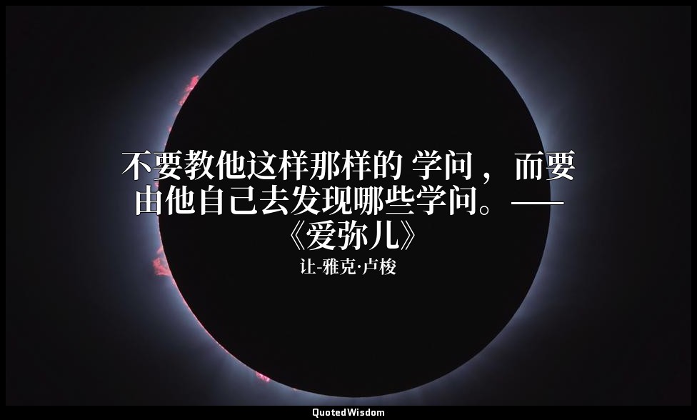 不要教他这样那样的 学问 ，而要由他自己去发现哪些学问。—— 《爱弥儿》 — 让-雅克·卢梭