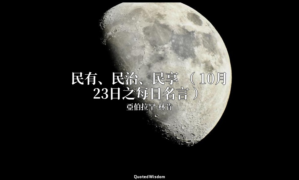 民有、民治、民享 （ 10月23日之每日名言 ） — 亞伯拉罕·林肯
