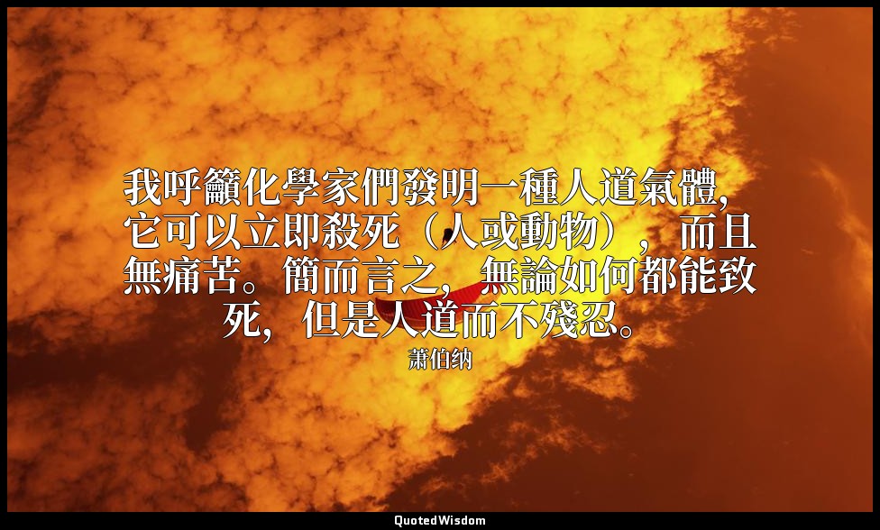 我呼籲化學家們發明一種人道氣體，它可以立即殺死（人或動物），而且無痛苦。簡而言之，無論如何都能致死，但是人道而不殘忍。 — 萧伯纳