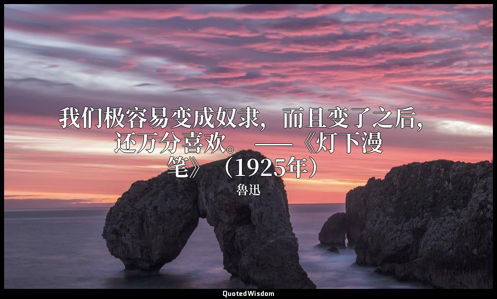 我们极容易变成奴隶，而且变了之后，还万分喜欢。 ——《灯下漫笔》（1925年） — 魯迅