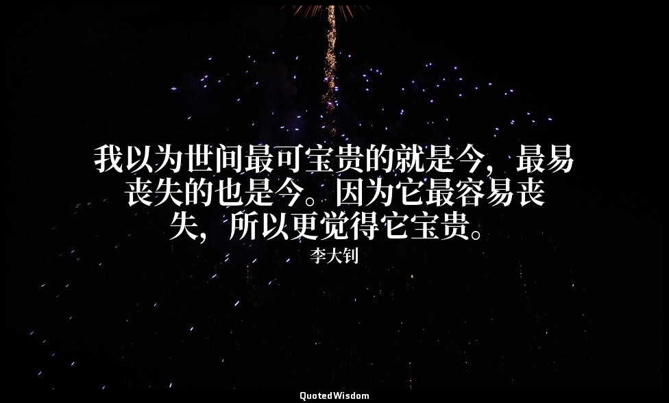 我以为世间最可宝贵的就是今，最易丧失的也是今。因为它最容易丧失，所以更觉得它宝贵。 — 李大钊