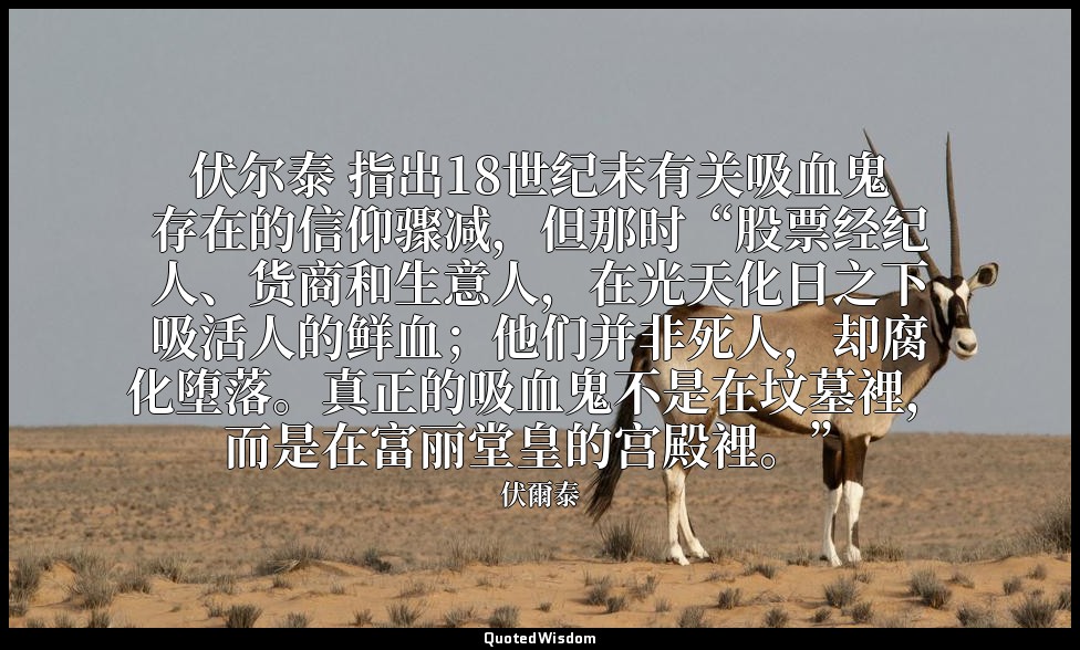 伏尔泰 指出18世纪末有关吸血鬼存在的信仰骤减，但那时“股票经纪人、货商和生意人，在光天化日之下吸活人的鲜血；他们并非死人，却腐化堕落。真正的吸血鬼不是在坟墓裡 — 伏爾泰