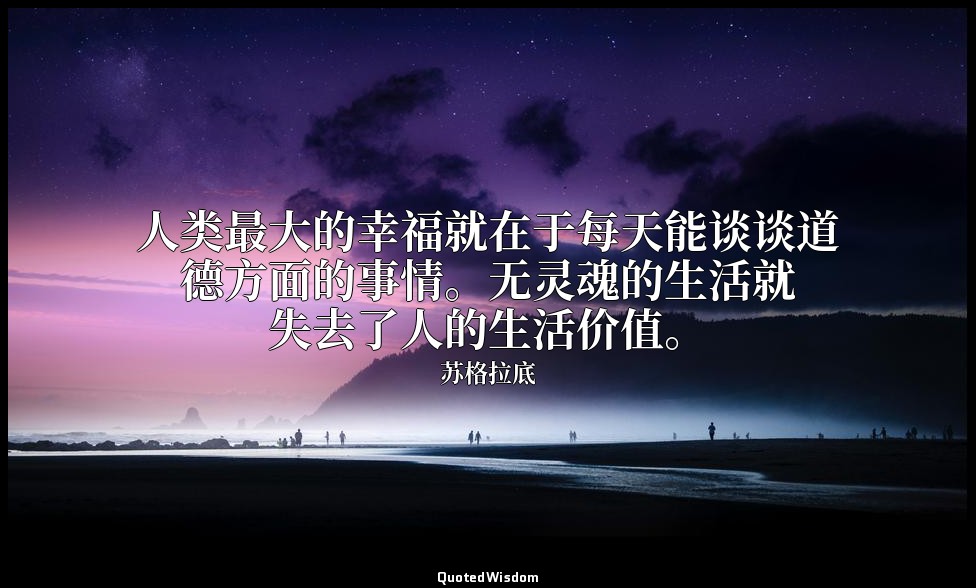 人类最大的幸福就在于每天能谈谈道德方面的事情。无灵魂的生活就失去了人的生活价值。 — 苏格拉底