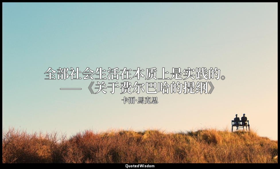 全部社会生活在本质上是实践的。 ——《关于费尔巴哈的提纲》 — 卡爾·馬克思