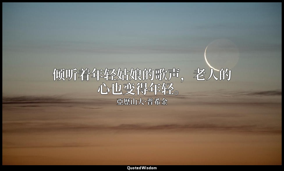 倾听着年轻姑娘的歌声，老人的心也变得年轻。 — 亞歷山大·普希金
