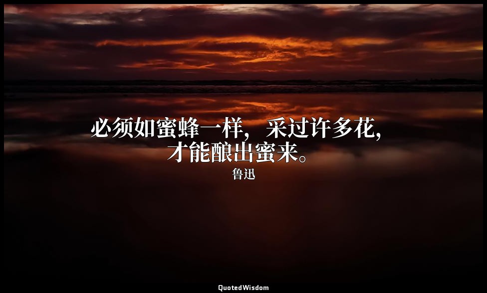 必须如蜜蜂一样，采过许多花，才能酿出蜜来。 — 鲁迅