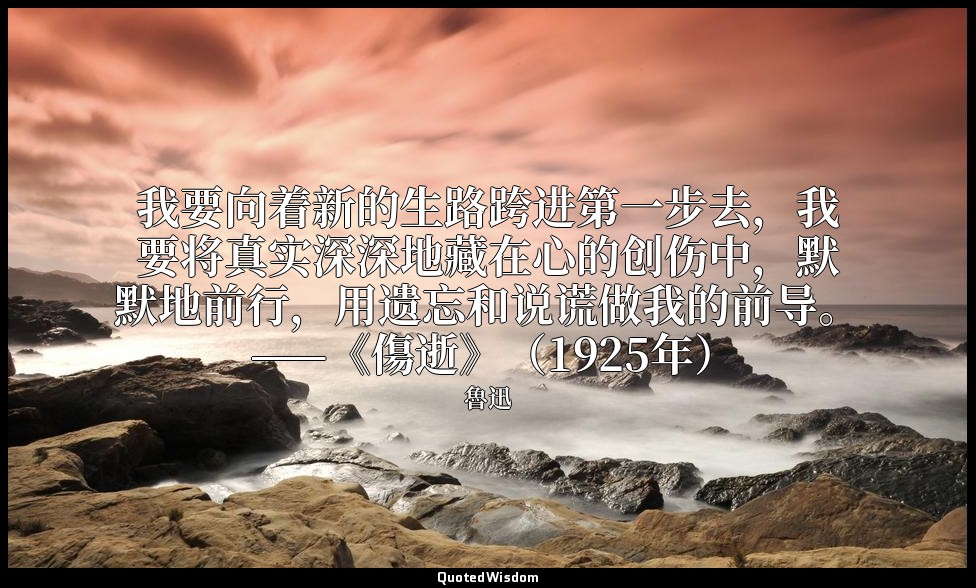 我要向着新的生路跨进第一步去，我要将真实深深地藏在心的创伤中，默默地前行，用遗忘和说谎做我的前导。 ——《傷逝》（1925年） — 魯迅