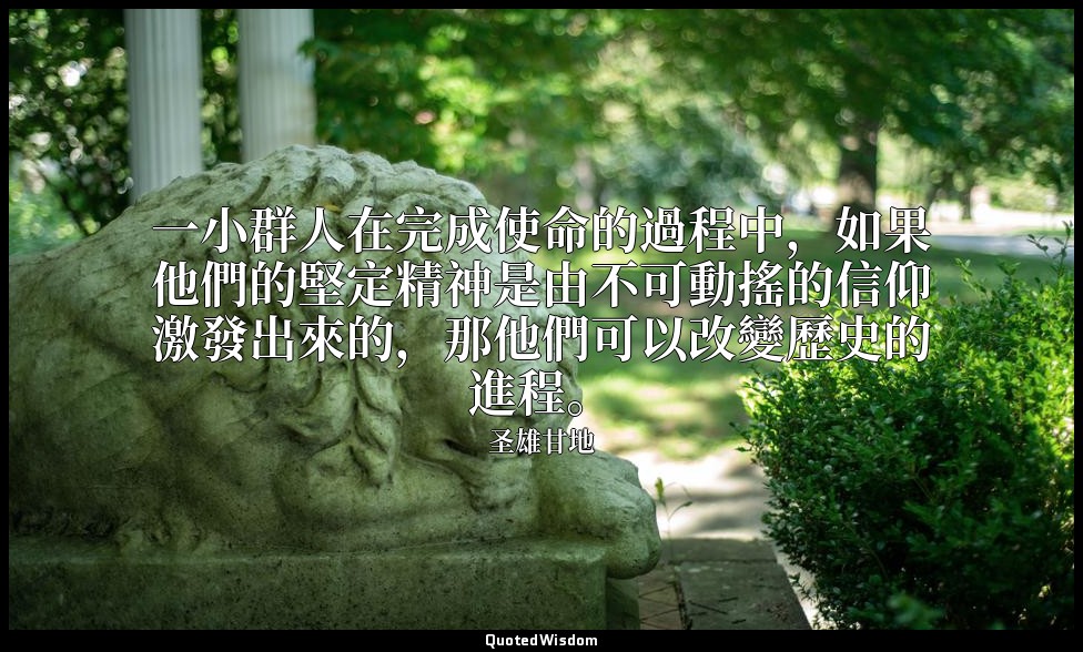 一小群人在完成使命的過程中，如果他們的堅定精神是由不可動搖的信仰激發出來的，那他們可以改變歷史的進程。 — 圣雄甘地