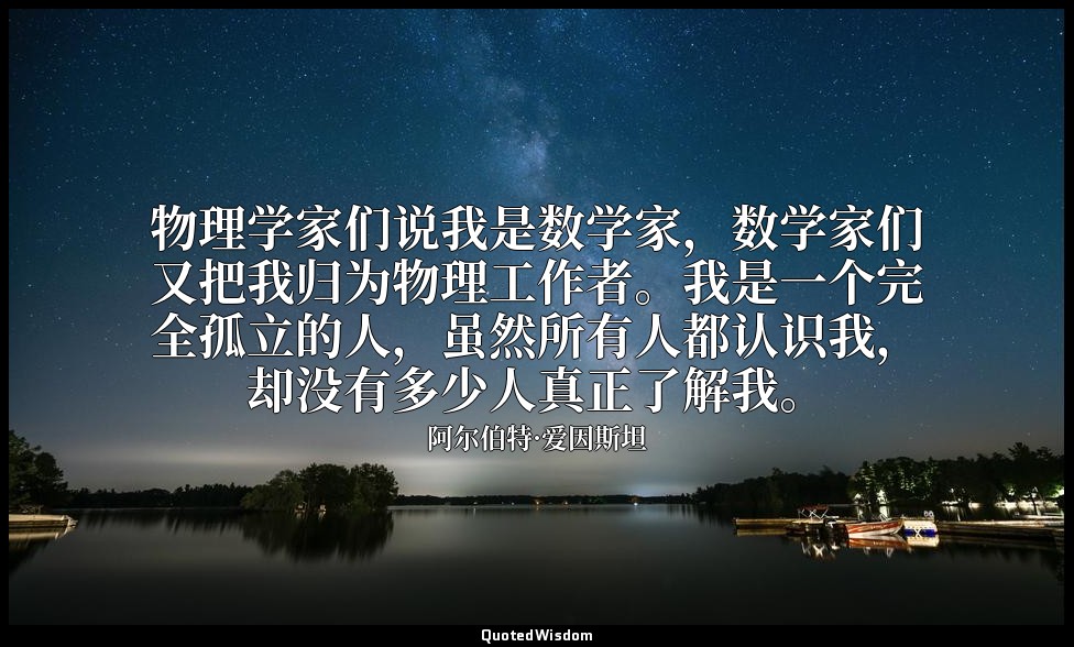 物理学家们说我是数学家，数学家们又把我归为物理工作者。我是一个完全孤立的人，虽然所有人都认识我，却没有多少人真正了解我。 — 阿尔伯特·爱因斯坦