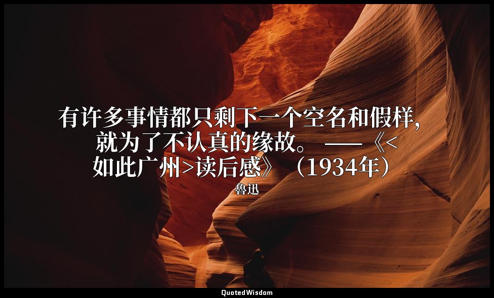 有许多事情都只剩下一个空名和假样，就为了不认真的缘故。 ——《<如此广州>读后感》（1934年） — 魯迅